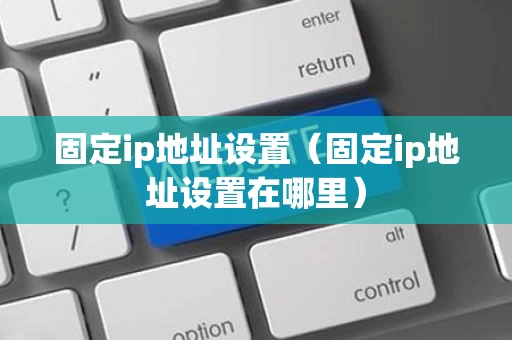 固定ip地址设置（固定ip地址设置在哪里）