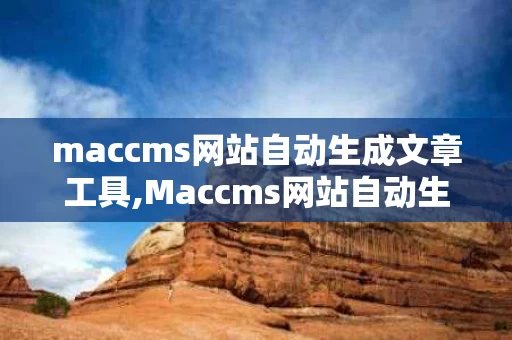 maccms网站自动生成文章工具,Maccms网站自动生成文章工具