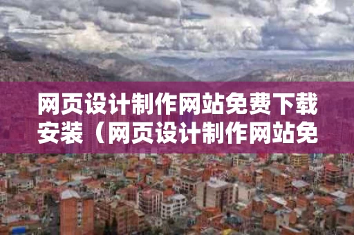 网页设计制作网站免费下载安装（网页设计制作网站免费下载安装软件）