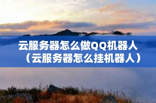 云服务器怎么做QQ机器人（云服务器怎么挂机器人）