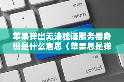 苹果弹出无法验证服务器身份是什么意思（苹果总是弹出无法验证服务器身份怎么办）