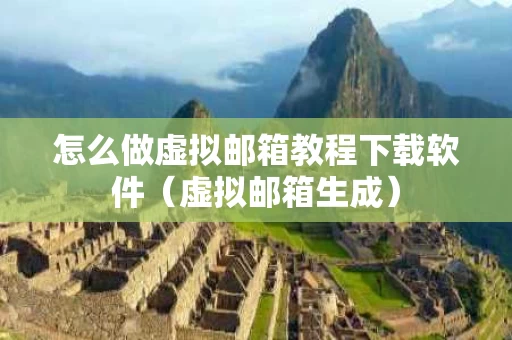 怎么做虚拟邮箱教程下载软件（虚拟邮箱生成）