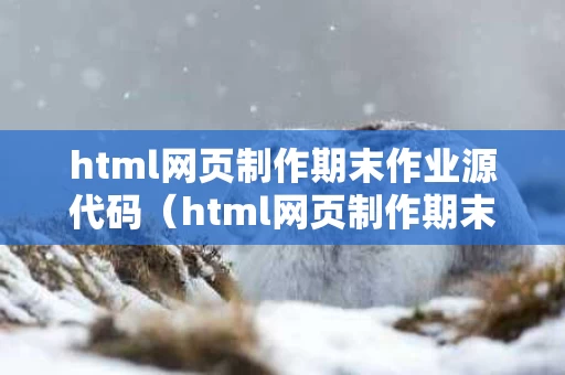 html网页制作期末作业源代码（html网页制作期末大作业免费下载）