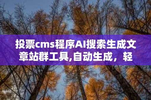 投票cms程序AI搜索生成文章站群工具,自动生成，轻松管理