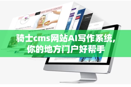 骑士cms网站AI写作系统,你的地方门户好帮手
