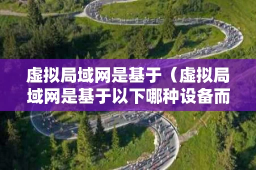 虚拟局域网是基于（虚拟局域网是基于以下哪种设备而设计的）