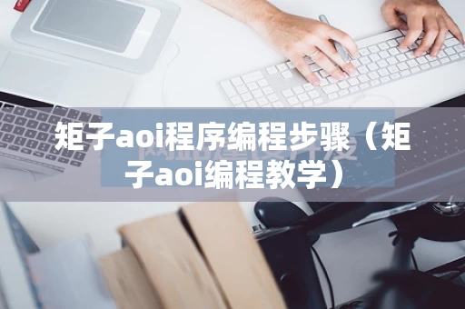 矩子aoi程序编程步骤（矩子aoi编程教学）