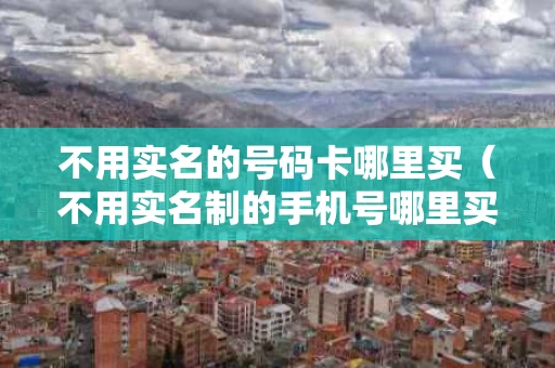 不用实名的号码卡哪里买（不用实名制的手机号哪里买）