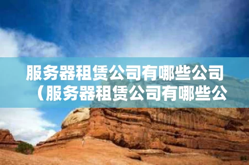 服务器租赁公司有哪些公司（服务器租赁公司有哪些公司名称）