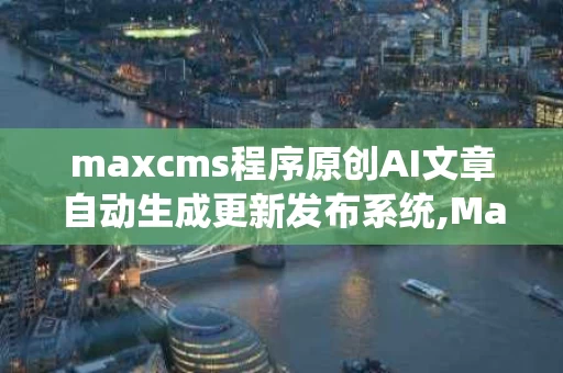 maxcms程序原创AI文章自动生成更新发布系统,MaxcmsS程序原创AI文章自动生成更新发布系统概述