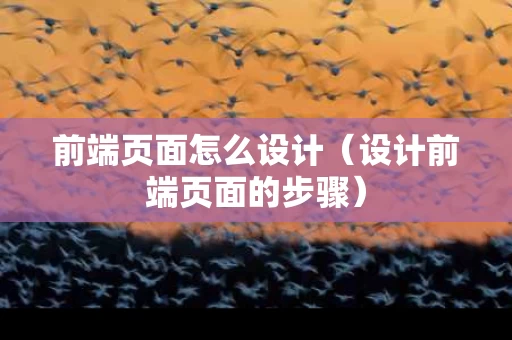前端页面怎么设计（设计前端页面的步骤）