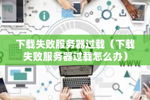 下载失败服务器过载（下载失败服务器过载怎么办）