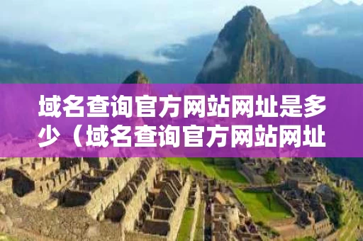 域名查询官方网站网址是多少（域名查询官方网站网址是多少啊）