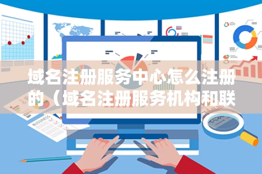 域名注册服务中心怎么注册的（域名注册服务机构和联系方式）