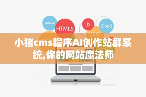 小猪cms程序AI创作站群系统,你的网站魔法师