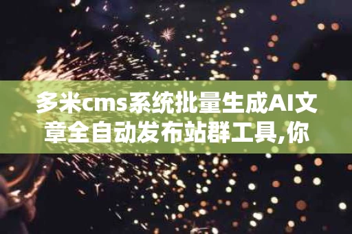 多米cms系统批量生成AI文章全自动发布站群工具,你的内容生产小能手