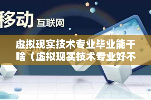 虚拟现实技术专业毕业能干啥（虚拟现实技术专业好不好）