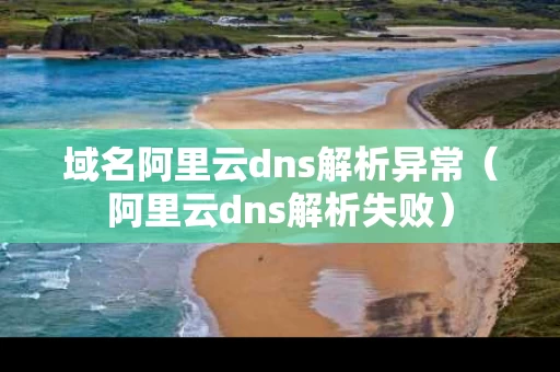 域名阿里云dns解析异常（阿里云dns解析失败）