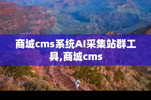 商城cms系统AI采集站群工具,商城cms