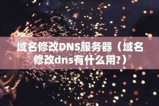 域名修改DNS服务器（域名修改dns有什么用?）