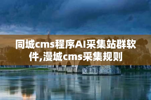 同城cms程序AI采集站群软件,漫城cms采集规则