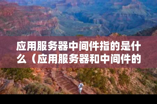 应用服务器中间件指的是什么（应用服务器和中间件的区别）