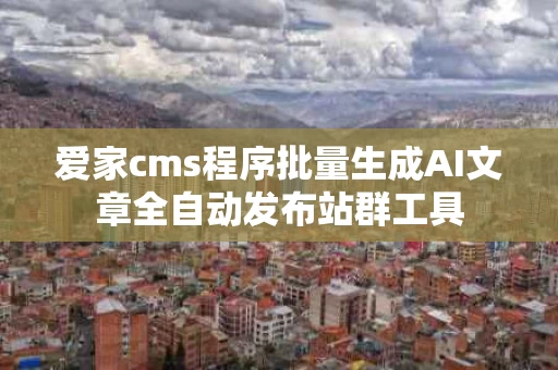 爱家cms程序批量生成AI文章全自动发布站群工具
