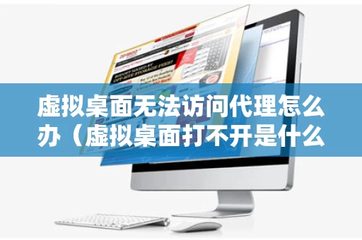 虚拟桌面无法访问代理怎么办（虚拟桌面打不开是什么原因）