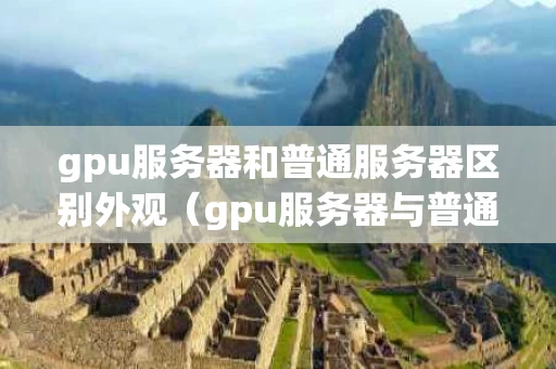 gpu服务器和普通服务器区别外观（gpu服务器与普通电脑的区别）