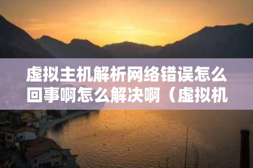 虚拟主机解析网络错误怎么回事啊怎么解决啊（虚拟机无法解析主机地址）