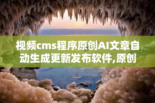 视频cms程序原创AI文章自动生成更新发布软件,原创视频自动生成软件