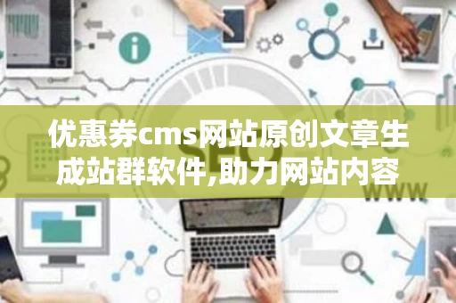 优惠券cms网站原创文章生成站群软件,助力网站内容快速更新与优化