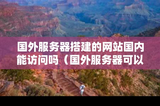 国外服务器搭建的网站国内能访问吗（国外服务器可以上外网吗）