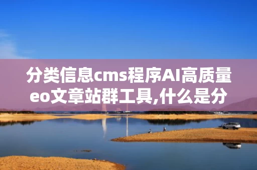 分类信息cms程序AI高质量eo文章站群工具,什么是分类信息cmsS程序AI高质量SEO文章站群工具