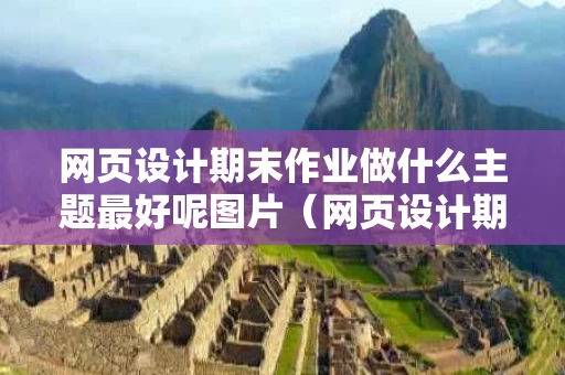 网页设计期末作业做什么主题最好呢图片（网页设计期末作业成品）