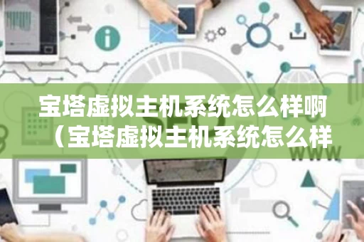 宝塔虚拟主机系统怎么样啊（宝塔虚拟主机系统怎么样啊知乎）