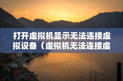 打开虚拟机显示无法连接虚拟设备（虚拟机无法连接虚拟机）