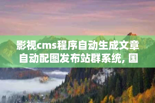 影视cms程序自动生成文章自动配图发布站群系统, 国内免费开源cmsS系统概述