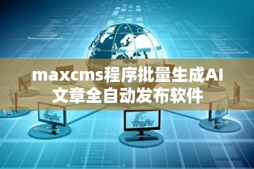 maxcms程序批量生成AI文章全自动发布软件