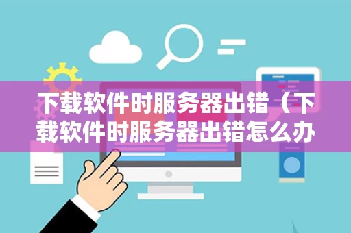 下载软件时服务器出错（下载软件时服务器出错怎么办）