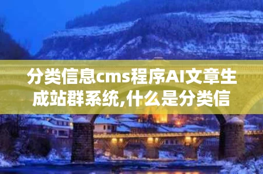 分类信息cms程序AI文章生成站群系统,什么是分类信息cmsS程序AI文章生成站群系统