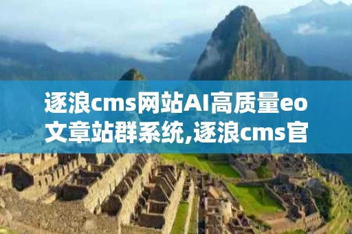 逐浪cms网站AI高质量eo文章站群系统,逐浪cms官网