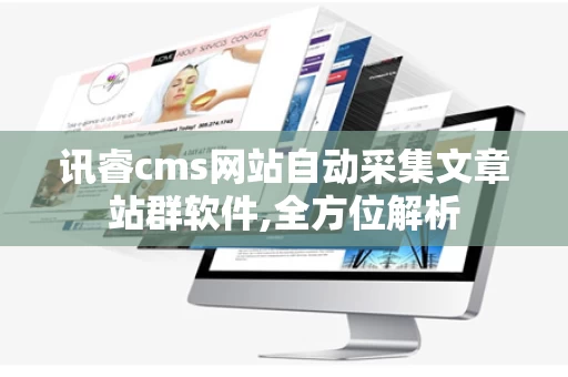 讯睿cms网站自动采集文章站群软件,全方位解析
