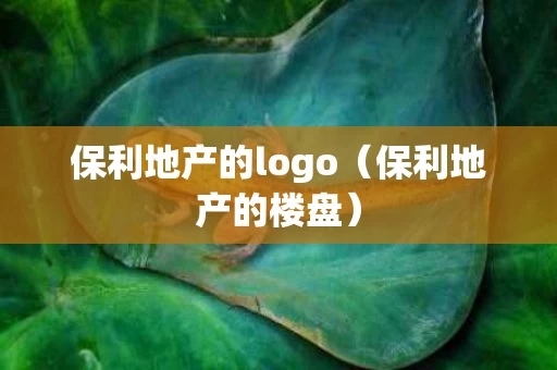 保利地产的logo（保利地产的楼盘）