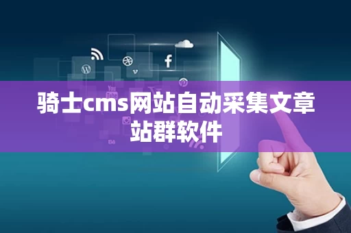骑士cms网站自动采集文章站群软件