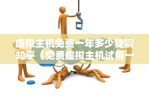 虚拟主机免费一年多少钱啊知乎（免费虚拟主机试用一年）