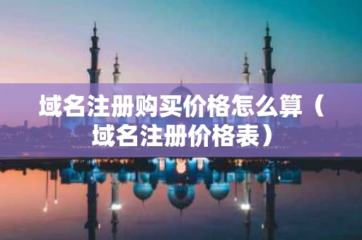 域名注册购买价格怎么算（域名注册价格表）