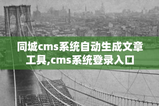同城cms系统自动生成文章工具,cms系统登录入口