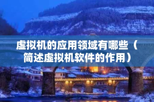 虚拟机的应用领域有哪些（简述虚拟机软件的作用）