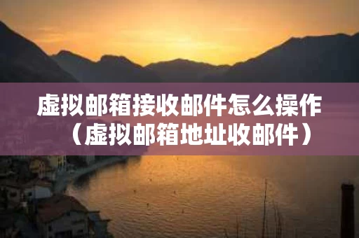 虚拟邮箱接收邮件怎么操作（虚拟邮箱地址收邮件）